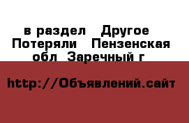  в раздел : Другое » Потеряли . Пензенская обл.,Заречный г.